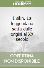 I sikh. La leggendaria setta dalle origini al XX secolo libro