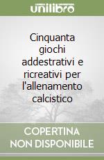 Cinquanta giochi addestrativi e ricreativi per l'allenamento calcistico libro