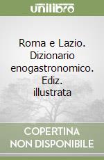 Roma e Lazio. Dizionario enogastronomico. Ediz. illustrata