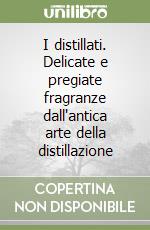 I distillati. Delicate e pregiate fragranze dall'antica arte della distillazione libro