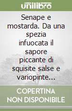 Senape e mostarda. Da una spezia infuocata il sapore piccante di squisite salse e variopinte conserve libro