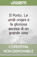 Il Porto. Le umili origini e la gloriosa ascesa di un grande vino libro