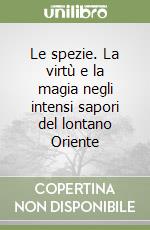 Le spezie. La virtù e la magia negli intensi sapori del lontano Oriente libro