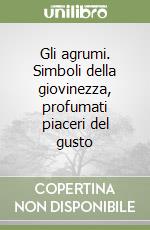 Gli agrumi. Simboli della giovinezza, profumati piaceri del gusto libro