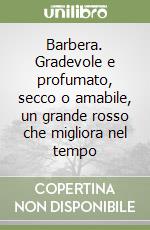 Barbera. Gradevole e profumato, secco o amabile, un grande rosso che migliora nel tempo