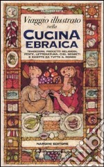 Viaggio illustrato nella cucina ebraica. Tradizioni, precetti religiosi, feste, letteratura, cibi, segreti e ricette da tutto il mondo