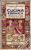 Viaggio illustrato nella cucina ebraica. Tradizioni, precetti religiosi, feste, letteratura, cibi, segreti e ricette da tutto il mondo libro