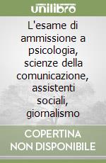 L'esame di ammissione a psicologia, scienze della comunicazione, assistenti sociali, giornalismo libro