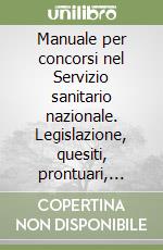 Manuale per concorsi nel Servizio sanitario nazionale. Legislazione, quesiti, prontuari, test con quiz a risposta multipla libro