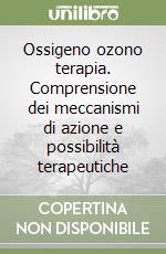 Ossigeno ozono terapia. Comprensione dei meccanismi di azione e possibilità terapeutiche libro