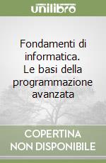 Fondamenti di informatica. Le basi della programmazione avanzata