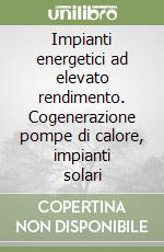 Impianti energetici ad elevato rendimento. Cogenerazione pompe di calore, impianti solari libro