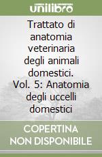 Trattato di anatomia veterinaria degli animali domestici. Vol. 5: Anatomia degli uccelli domestici libro