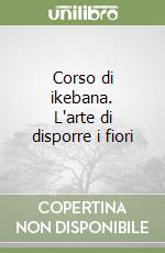 Corso di ikebana. L'arte di disporre i fiori libro