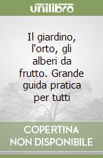 Il giardino, l'orto, gli alberi da frutto. Grande guida pratica per tutti libro