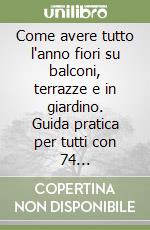 Come avere tutto l'anno fiori su balconi, terrazze e in giardino. Guida pratica per tutti con 74 illustrazioni libro