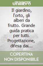 Il giardino, l'orto, gli alberi da frutto. Grande guida pratica per tutti. Progettazione, difesa dai parassiti, cura delle malattie, potature specifiche... libro