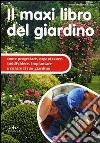 Il maxi libro del giardino. Come progettare, organizzare, suddividere, impiantare e curare il tuo giardino libro