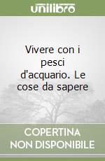 Vivere con i pesci d'acquario. Le cose da sapere libro