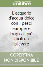 L'acquario d'acqua dolce con i pesci europei e tropicali più facili da allevare