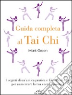 Guida completa al Tai Chi. I segreti di un'antica pratica e filosofia di vita per aumentare la tua energia positiva