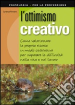 L'ottimismo creativo. Come valorizzare le proprie risorse in modo costruttivo per superare le difficoltà nella vita e nel lavoro libro