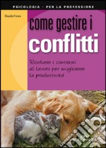 Come gestire i conflitti. Risolvere i contrasti al lavoro per migliorare la produttività libro