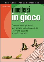 Rimettersi in gioco. Come essere padroni del proprio cambiamento interiore, sociale e professionale libro