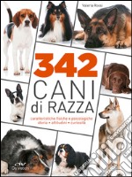 342 cani di razza. Caratteristiche fisiche e psicologiche, storia, attitudini, curiosità libro