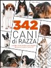 342 cani di razza. Caratteristiche fisiche e psicologiche, storia, attitudini, curiosità libro