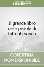 Il grande libro delle pistole di tutto il mondo libro