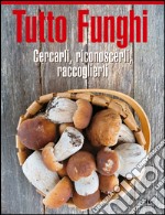 Tutto funghi. Cercarli, riconoscerli, raccoglierli libro