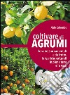 Coltivare gli agrumi. Le varietà ornamentali e da frutto, le tecniche colturali in piena terra e in vaso libro