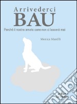 Arrivederci bau. Perché il nostro amato cane non ci lascerà mai libro