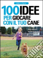 100 idee per giocare con il tuo cane. Giochi educativi ed esercizi divertenti in casa e all'aperto libro