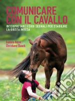 Comunicare con il cavallo. Interpretare i suoi segnali per stabilire la giusta intesa libro