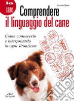 Comprendere il linguaggio del cane. Come conoscerlo e interpretarlo in ogni situazione libro