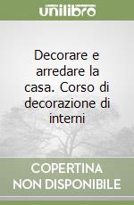 Decorare e arredare la casa. Corso di decorazione di interni libro