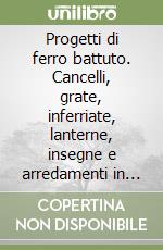 Progetti di ferro battuto. Cancelli, grate, inferriate, lanterne, insegne e arredamenti in ferro battuto dall'antichità a oggi libro