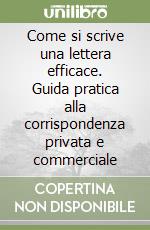 Come si scrive una lettera efficace. Guida pratica alla corrispondenza privata e commerciale