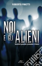 Noi e gli alieni. Incontri passati, presenti e futuri libro