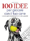 100 idee per giocare con il tuo cane. Giochi educativi ed esercizi divertenti in casa e all'aperto libro