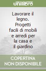 Lavorare il legno. Progetti facili di mobili e arredi per la casa e il giardino libro