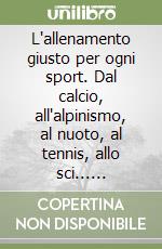 L'allenamento giusto per ogni sport. Dal calcio, all'alpinismo, al nuoto, al tennis, allo sci... Programmi specifici con esercizi pratici