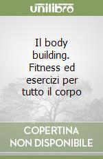 Il body building. Fitness ed esercizi per tutto il corpo