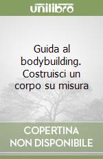 Guida al bodybuilding. Costruisci un corpo su misura