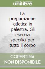 La preparazione atletica in palestra. Gli esercizi specifici per tutto il corpo libro