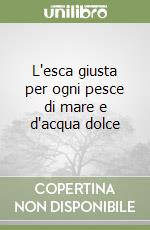 L'esca giusta per ogni pesce di mare e d'acqua dolce libro