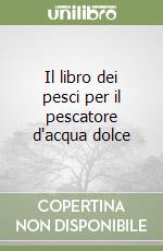 Il libro dei pesci per il pescatore d'acqua dolce libro