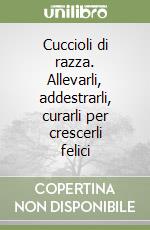 Cuccioli di razza. Allevarli, addestrarli, curarli per crescerli felici libro